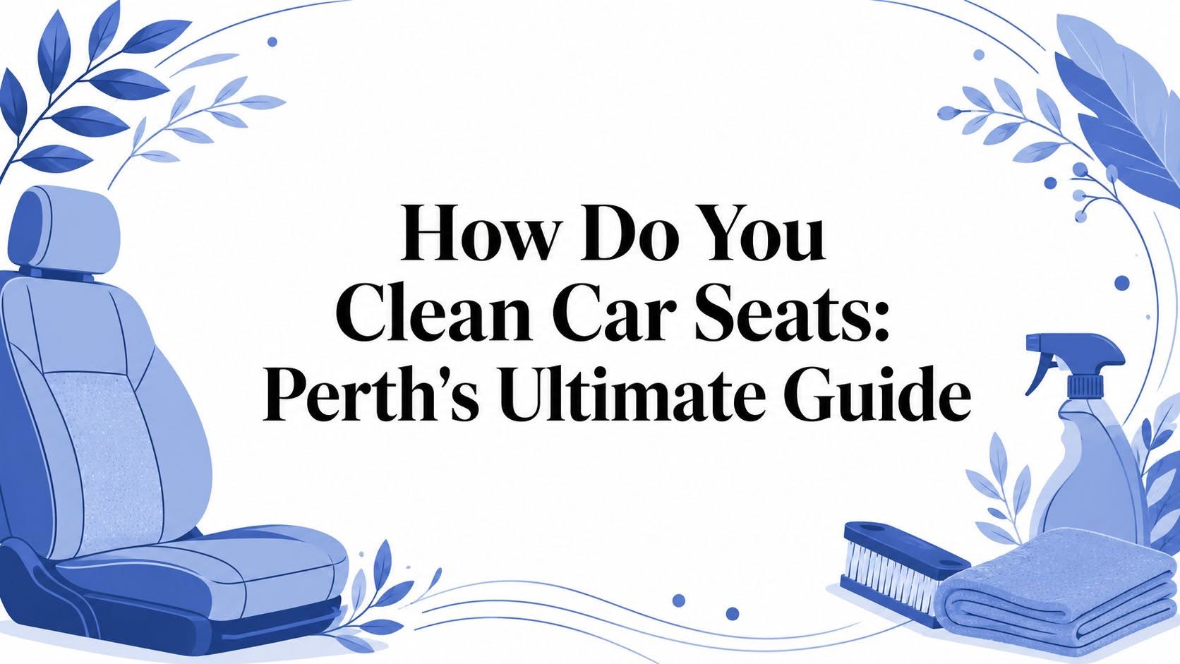 How Do You Clean Car Seats: Perth's Ultimate Guide